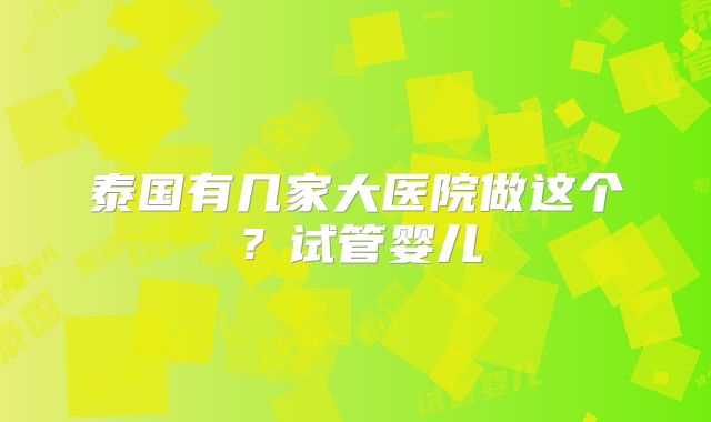 泰国有几家大医院做这个？试管婴儿