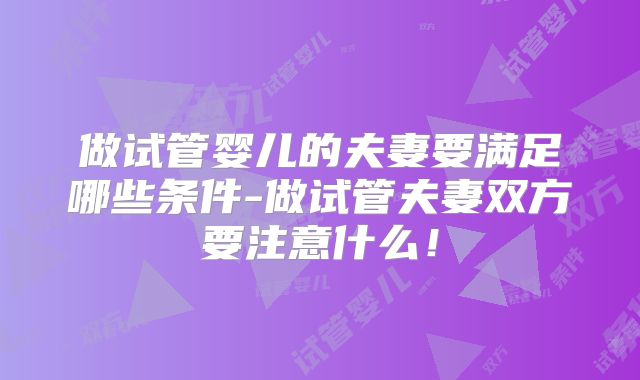 做试管婴儿的夫妻要满足哪些条件-做试管夫妻双方要注意什么!