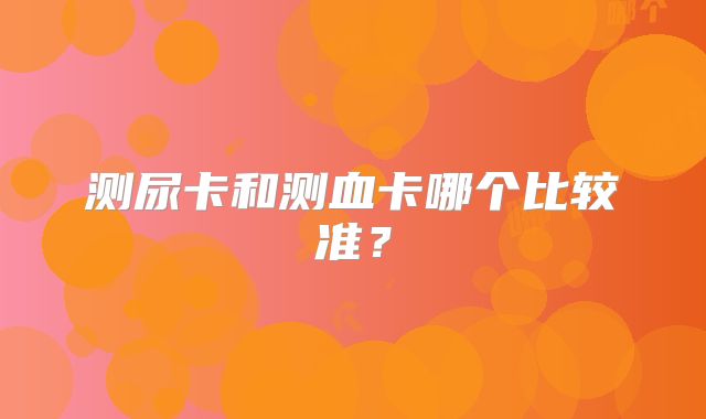 测尿卡和测血卡哪个比较准？