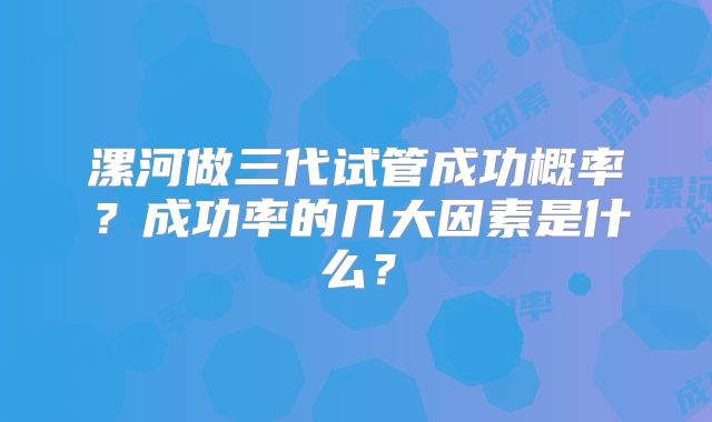 漯河做三代试管成功概率？成功率的几大因素是什么？