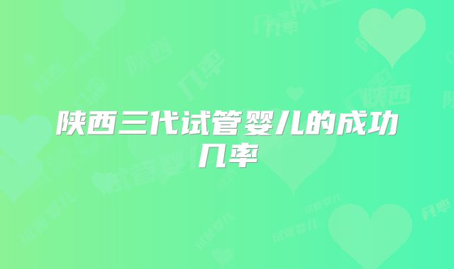 陕西三代试管婴儿的成功几率