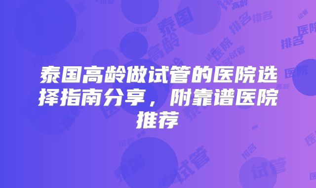 泰国高龄做试管的医院选择指南分享，附靠谱医院推荐