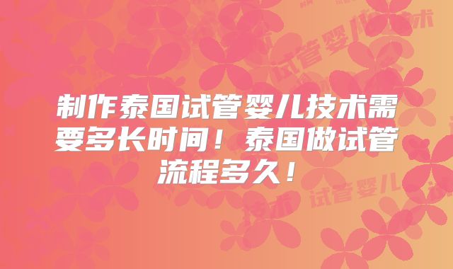 制作泰国试管婴儿技术需要多长时间！泰国做试管流程多久！