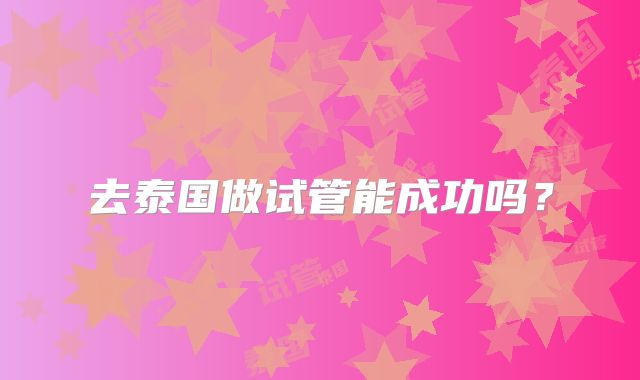 去泰国做试管能成功吗？