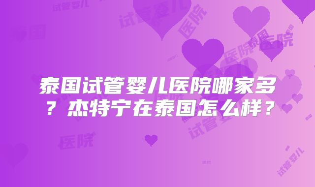 泰国试管婴儿医院哪家多?杰特宁在泰国怎么样?