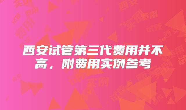 西安试管第三代费用并不高，附费用实例参考