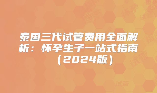 泰国三代试管费用全面解析：怀孕生子一站式指南（2024版）