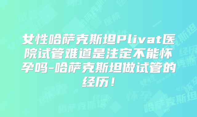 女性哈萨克斯坦Plivat医院试管难道是注定不能怀孕吗-哈萨克斯坦做试管的经历！