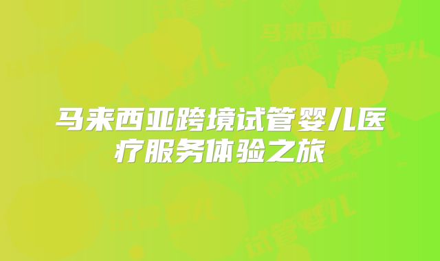 马来西亚跨境试管婴儿医疗服务体验之旅