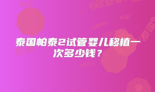 泰国帕泰2试管婴儿移植一次多少钱?