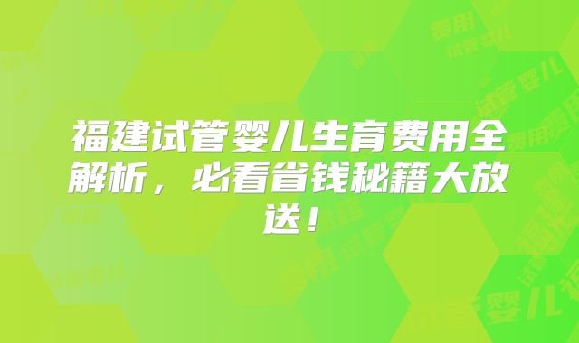 福建试管婴儿生育费用全解析，必看省钱秘籍大放送！