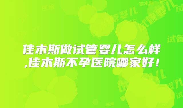 佳木斯做试管婴儿怎么样,佳木斯不孕医院哪家好！