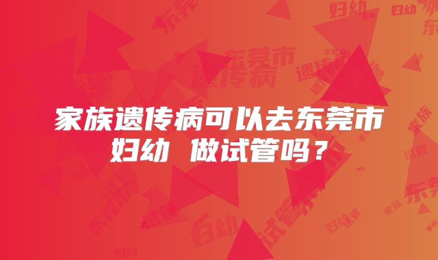 家族遗传病可以去东莞市妇幼 做试管吗？