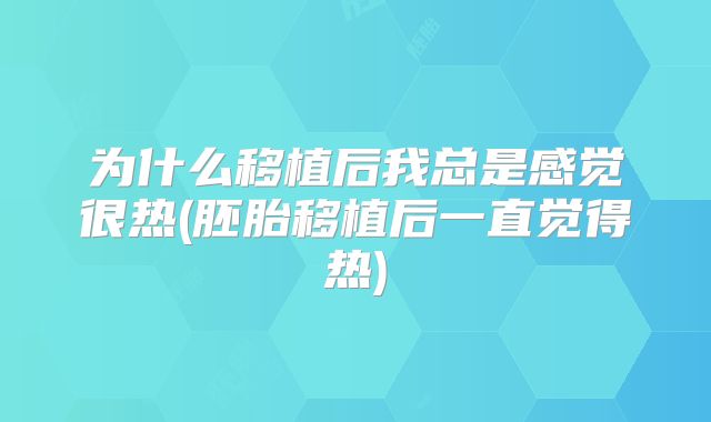 为什么移植后我总是感觉很热(胚胎移植后一直觉得热)