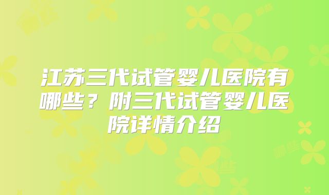 江苏三代试管婴儿医院有哪些？附三代试管婴儿医院详情介绍