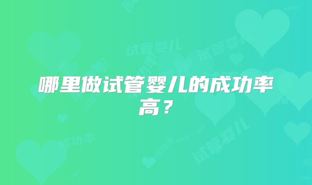 哪里做试管婴儿的成功率高？
