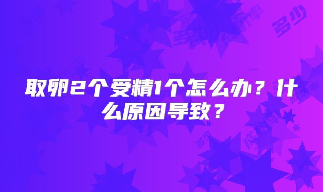 取卵2个受精1个怎么办？什么原因导致？