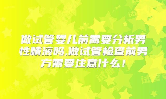 做试管婴儿前需要分析男性精液吗,做试管检查前男方需要注意什么!