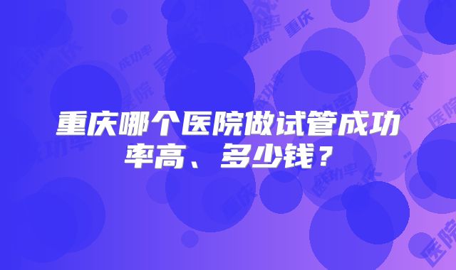 重庆哪个医院做试管成功率高、多少钱？