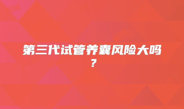 第三代试管养囊风险大吗？