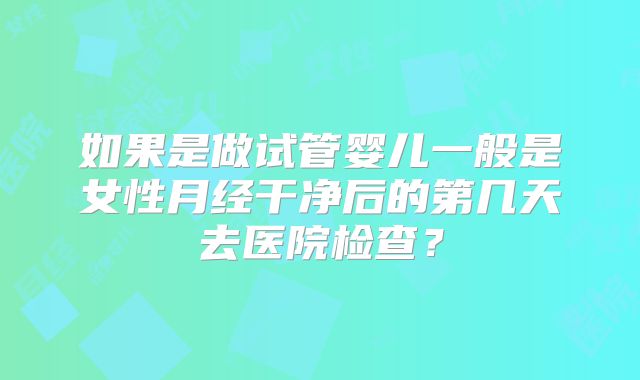 如果是做试管婴儿一般是女性月经干净后的第几天去医院检查?
