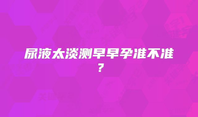 尿液太淡测早早孕准不准?
