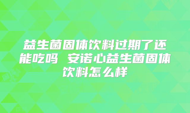 益生菌固体饮料过期了还能吃吗 安诺心益生菌固体饮料怎么样