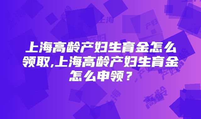 上海高龄产妇生育金怎么领取,上海高龄产妇生育金怎么申领？