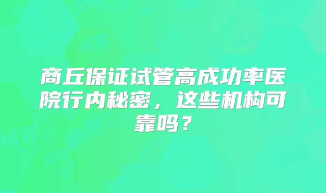 商丘保证试管高成功率医院行内秘密，这些机构可靠吗？