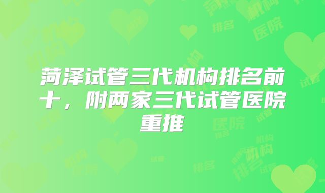 菏泽试管三代机构排名前十,附两家三代试管医院重推