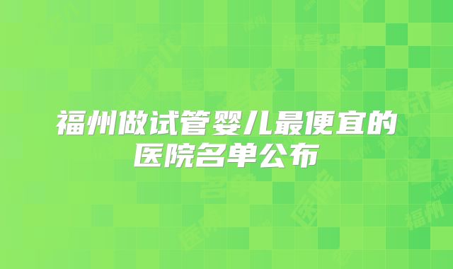 福州做试管婴儿最便宜的医院名单公布