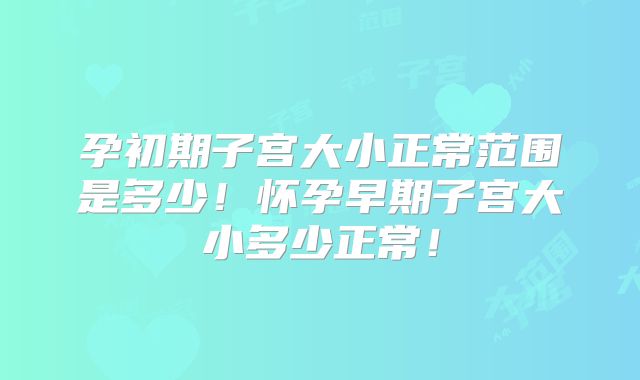 孕初期子宫大小正常范围是多少！怀孕早期子宫大小多少正常！