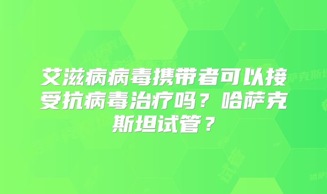 艾滋病病毒携带者可以接受抗病毒治疗吗？哈萨克斯坦试管？