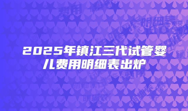 2025年镇江三代试管婴儿费用明细表出炉