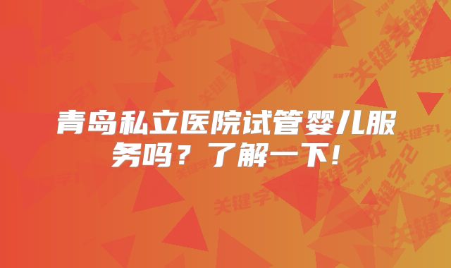 青岛私立医院试管婴儿服务吗?了解一下!