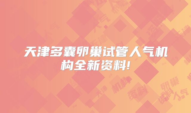 天津多囊卵巢试管人气机构全新资料!
