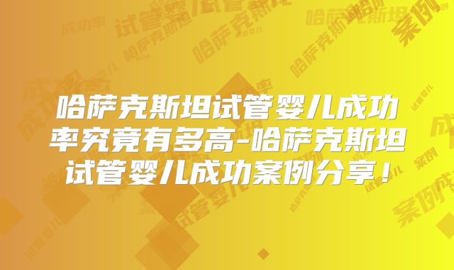 哈萨克斯坦试管婴儿成功率究竟有多高-哈萨克斯坦试管婴儿成功案例分享!