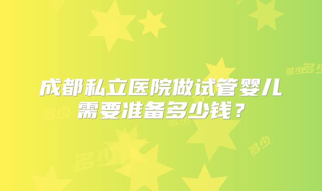 成都私立医院做试管婴儿需要准备多少钱？