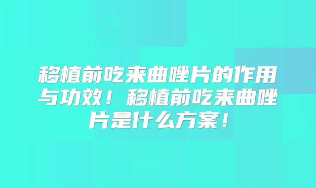 移植前吃来曲唑片的作用与功效!移植前吃来曲唑片是什么方案!