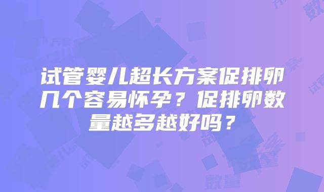 试管婴儿超长方案促排卵几个容易怀孕？促排卵数量越多越好吗？