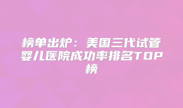 榜单出炉：美国三代试管婴儿医院成功率排名TOP榜
