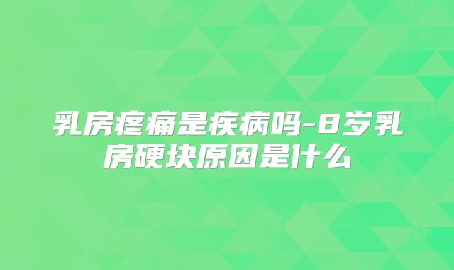 乳房疼痛是疾病吗-8岁乳房硬块原因是什么