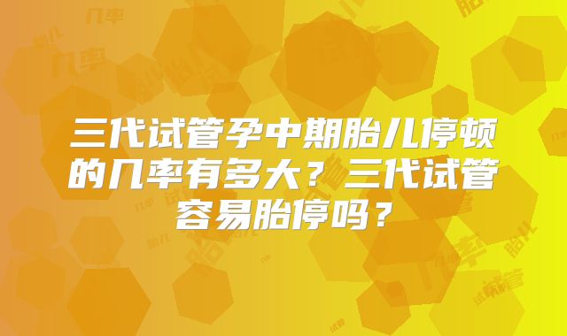 三代试管孕中期胎儿停顿的几率有多大？三代试管容易胎停吗？