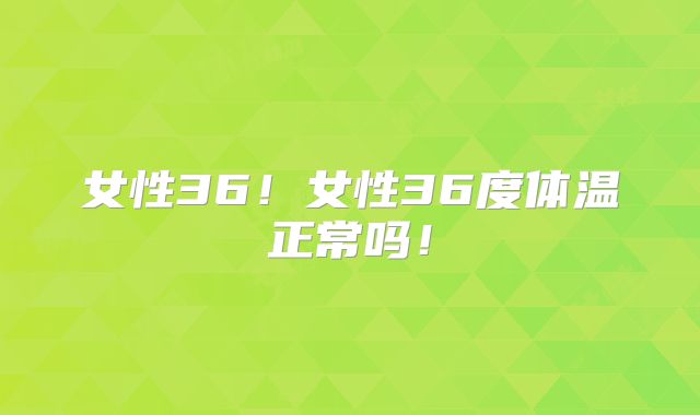 女性36!女性36度体温正常吗!