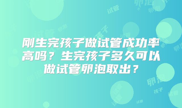 刚生完孩子做试管成功率高吗?生完孩子多久可以做试管卵泡取出?