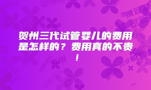 贺州三代试管婴儿的费用是怎样的？费用真的不贵！