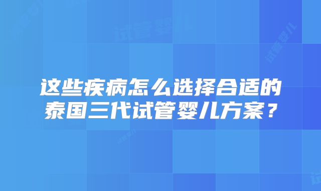 这些疾病怎么选择合适的泰国三代试管婴儿方案？