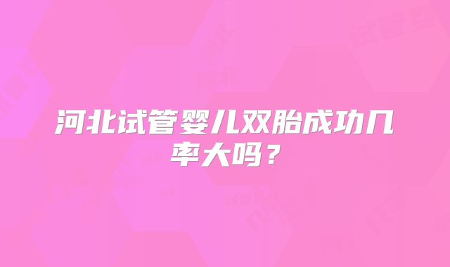 河北试管婴儿双胎成功几率大吗？
