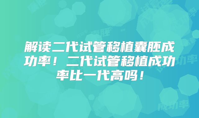 解读二代试管移植囊胚成功率！二代试管移植成功率比一代高吗！