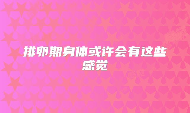 排卵期身体或许会有这些感觉